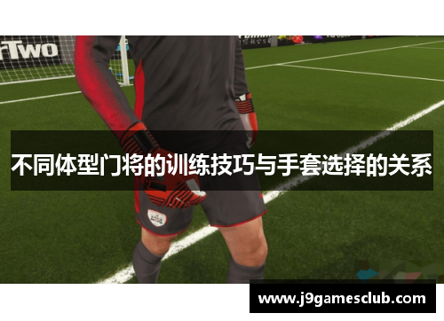 不同体型门将的训练技巧与手套选择的关系