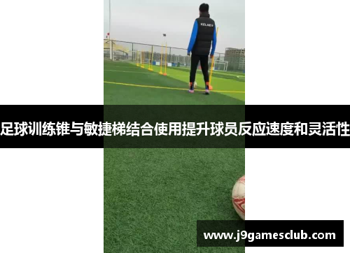 足球训练锥与敏捷梯结合使用提升球员反应速度和灵活性